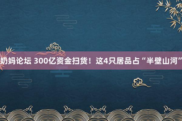   奶妈论坛 300亿资金扫货！这4只居品占“半壁山河”