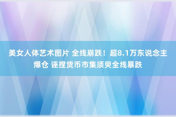   美女人体艺术图片 全线崩跌！超8.1万东说念主爆仓 诬捏货币市集须臾全线暴跌