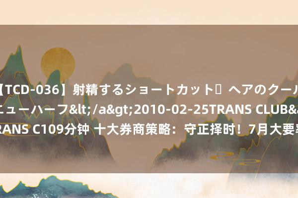   【TCD-036】射精するショートカット・ヘアのクールビューティ・ニューハーフ</a>2010-02-25TRANS CLUB&$TRANS C109分钟 十大券商策略：守正择时！7月大要率处在反弹窗口期 聚焦这些板块