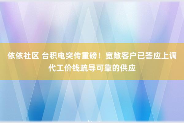   依依社区 台积电突传重磅！宽敞客户已答应上调代工价钱疏导可靠的供应