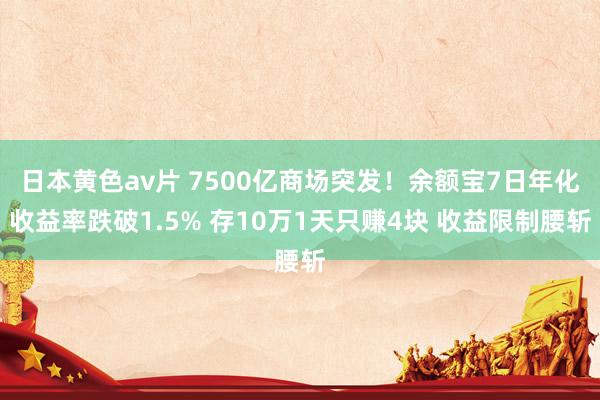   日本黄色av片 7500亿商场突发！余额宝7日年化收益率跌破1.5% 存10万1天只赚4块 收益限制腰斩