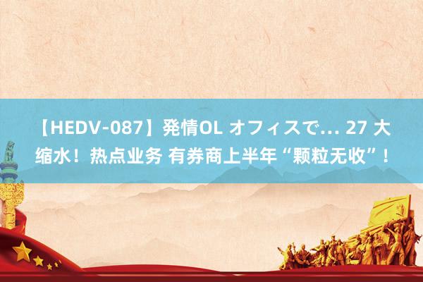   【HEDV-087】発情OL オフィスで… 27 大缩水！热点业务 有券商上半年“颗粒无收”！