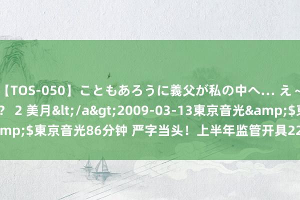   【TOS-050】こともあろうに義父が私の中へ… え～中出しなのぉ～！？ 2 美月</a>2009-03-13東京音光&$東京音光86分钟 严字当头！上半年监管开具229张罚单 涉50家券商