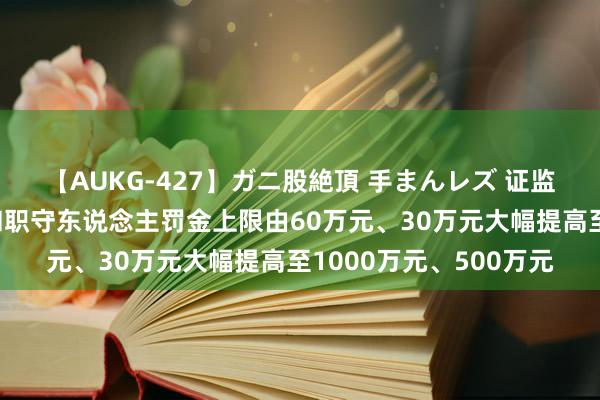   【AUKG-427】ガニ股絶頂 手まんレズ 证监会：对违纪信披公司和职守东说念主罚金上限由60万元、30万元大幅提高至1000万元、500万元