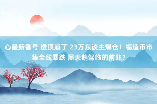   心最新番号 透顶崩了 23万东谈主爆仓！编造币市集全线暴跌 黑天鹅驾临的前兆？