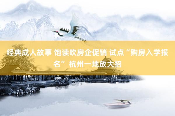   经典成人故事 饱读吹房企促销 试点“购房入学报名” 杭州一地放大招