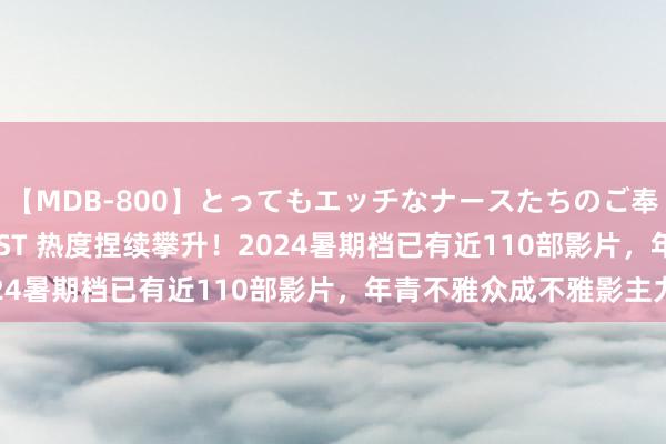 【MDB-800】とってもエッチなナースたちのご奉仕SEX 30人4時間BEST 热度捏续攀升！2024暑期档已有近110部影片，年青不雅众成不雅影主力