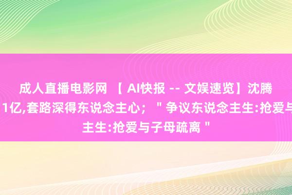   成人直播电影网 【 AI快报 -- 文娱速览】沈腾新作5天破11亿,套路深得东说念主心；＂争议东说念主生:抢爱与子母疏离＂