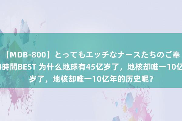 【MDB-800】とってもエッチなナースたちのご奉仕SEX 30人4時間BEST 为什么地球有45亿岁了，地核却唯一10亿年的历史呢？