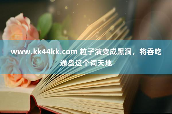   www.kk44kk.com 粒子演变成黑洞，将吞吃通盘这个词天地