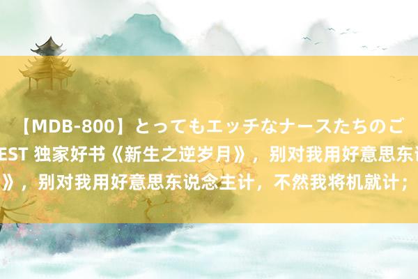 【MDB-800】とってもエッチなナースたちのご奉仕SEX 30人4時間BEST 独家好书《新生之逆岁月》，别对我用好意思东说念主计，不然我将机就计；将机就计