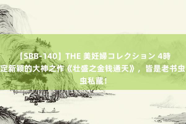   【SBB-140】THE 美妊婦コレクション 4時間 设定新颖的大神之作《壮盛之金钱通天》，皆是老书虫私藏！