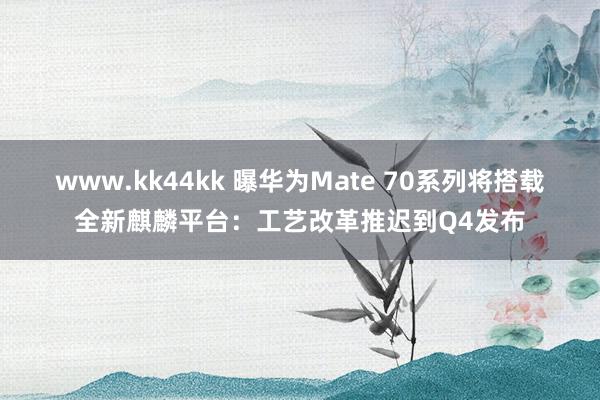 www.kk44kk 曝华为Mate 70系列将搭载全新麒麟平台：工艺改革推迟到Q4发布