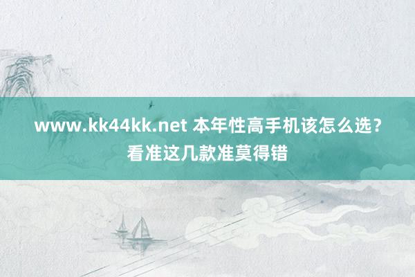   www.kk44kk.net 本年性高手机该怎么选？看准这几款准莫得错