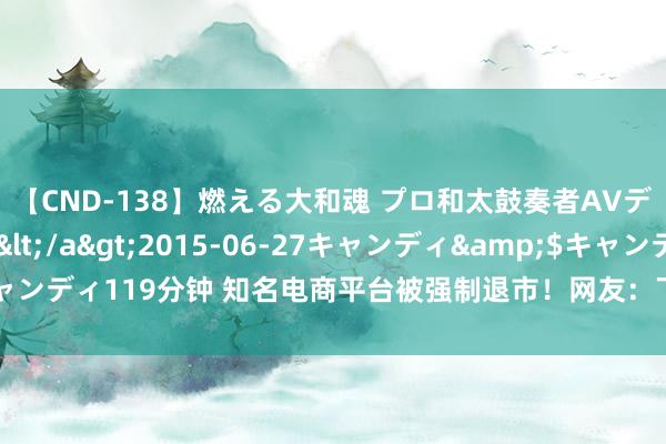   【CND-138】燃える大和魂 プロ和太鼓奏者AVデビュー 如月ユナ</a>2015-06-27キャンディ&$キャンディ119分钟 知名电商平台被强制退市！网友：下单一年，不发货也不退款