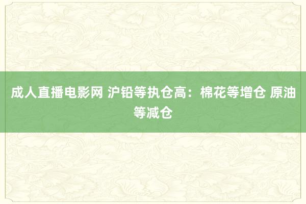   成人直播电影网 沪铅等执仓高：棉花等增仓 原油等减仓