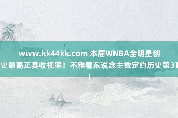   www.kk44kk.com 本届WNBA全明星创历史最高正赛收视率！不雅看东说念主数定约历史第3高！