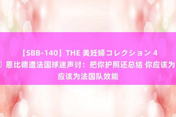   【SBB-140】THE 美妊婦コレクション 4時間 ?恩比德遭法国球迷声讨：把你护照还总结 你应该为法国队效能