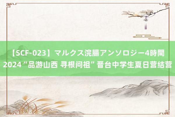   【SCF-023】マルクス浣腸アンソロジー4時間 2024“品游山西 寻根问祖”晋台中学生夏日营结营