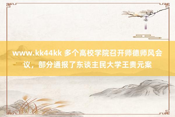   www.kk44kk 多个高校学院召开师德师风会议，部分通报了东谈主民大学王贵元案