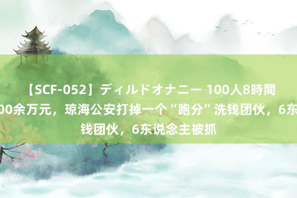   【SCF-052】ディルドオナニー 100人8時間 涉案金额300余万元，琼海公安打掉一个“跑分”洗钱团伙，6东说念主被抓