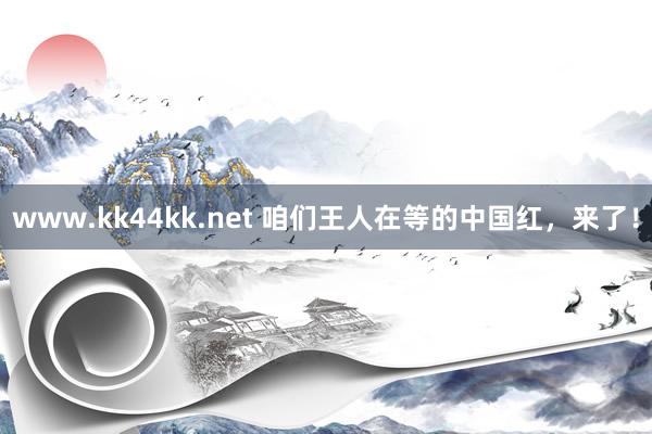   www.kk44kk.net 咱们王人在等的中国红，来了！