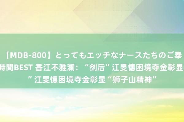   【MDB-800】とってもエッチなナースたちのご奉仕SEX 30人4時間BEST 香江不雅澜：“剑后”江旻憓困境夺金彰显“狮子山精神”