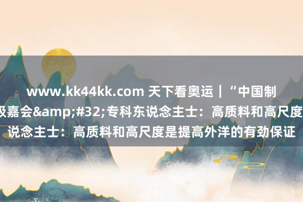   www.kk44kk.com 天下看奥运｜“中国制造”再度“霸场”天下级嘉会&#32;专科东说念主士：高质料和高尺度是提高外洋的有劲保证