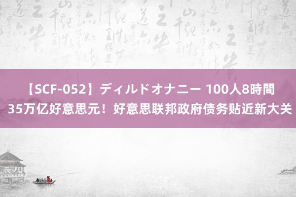   【SCF-052】ディルドオナニー 100人8時間 35万亿好意思元！好意思联邦政府债务贴近新大关