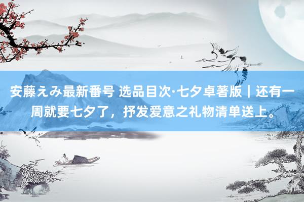   安藤えみ最新番号 选品目次·七夕卓著版｜还有一周就要七夕了，抒发爱意之礼物清单送上。