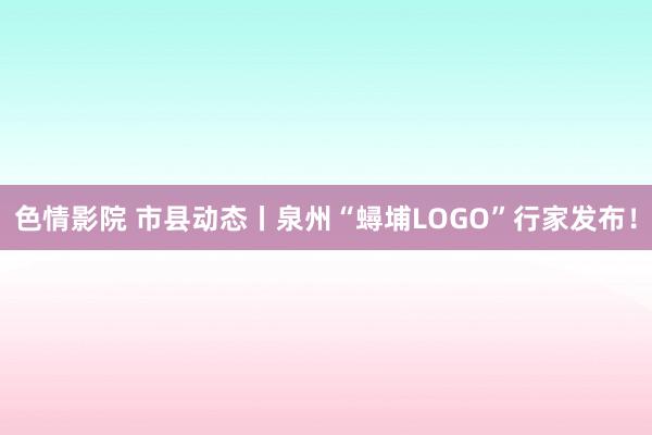   色情影院 市县动态丨泉州“蟳埔LOGO”行家发布！