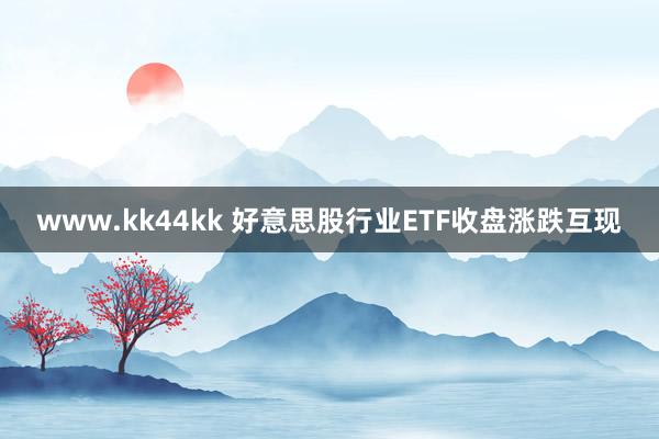   www.kk44kk 好意思股行业ETF收盘涨跌互现