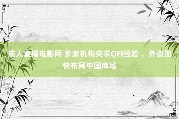   成人直播电影网 多家机构央求QFI经验 ，外资加快布局中国商场