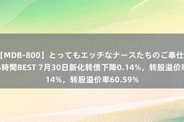   【MDB-800】とってもエッチなナースたちのご奉仕SEX 30人4時間BEST 7月30日新化转债下降0.14%，转股溢价率60.59%