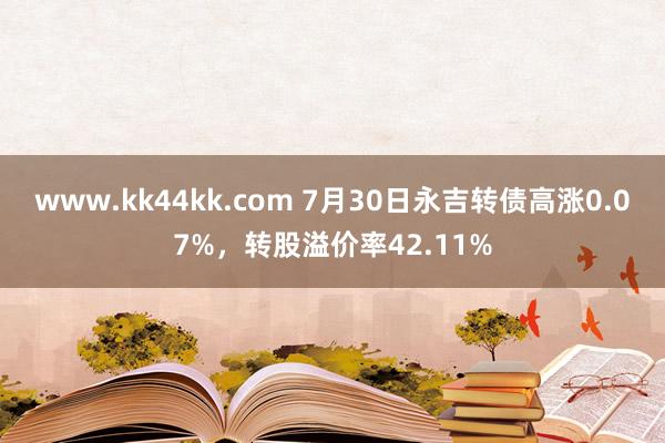   www.kk44kk.com 7月30日永吉转债高涨0.07%，转股溢价率42.11%