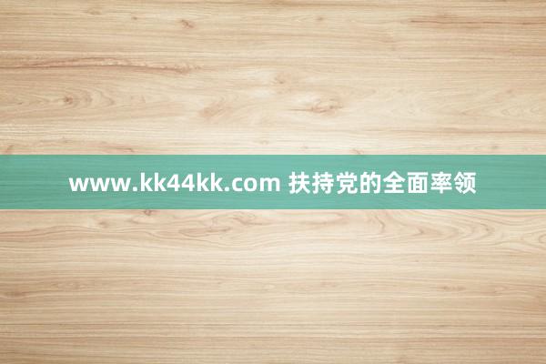   www.kk44kk.com 扶持党的全面率领