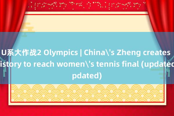   U系大作战2 Olympics | China's Zheng creates history to reach women's tennis final (updated)