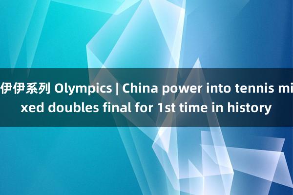   伊伊系列 Olympics | China power into tennis mixed doubles final for 1st time in history