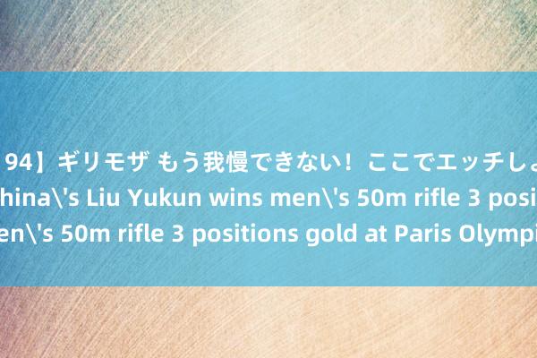   【SOE-194】ギリモザ もう我慢できない！ここでエッチしよっ Ami Olympics | China's Liu Yukun wins men's 50m rifle 3 positions gold at Paris Olympics