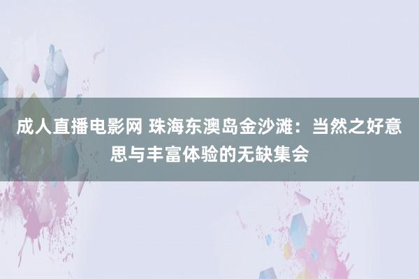   成人直播电影网 珠海东澳岛金沙滩：当然之好意思与丰富体验的无缺集会