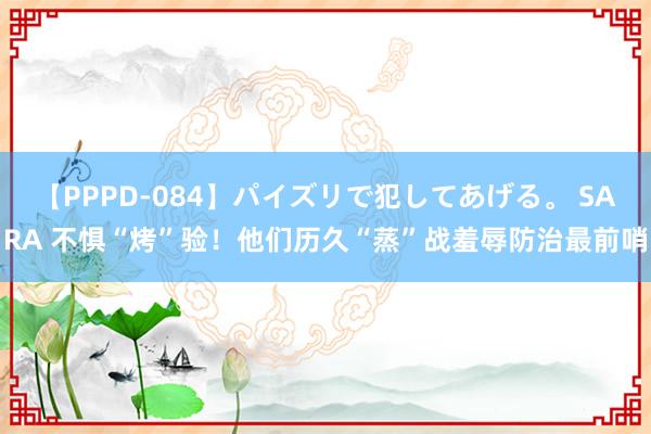   【PPPD-084】パイズリで犯してあげる。 SARA 不惧“烤”验！他们历久“蒸”战羞辱防治最前哨