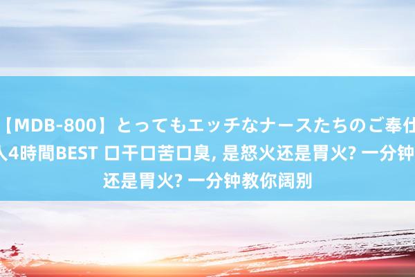   【MDB-800】とってもエッチなナースたちのご奉仕SEX 30人4時間BEST 口干口苦口臭, 是怒火还是胃火? 一分钟教你阔别