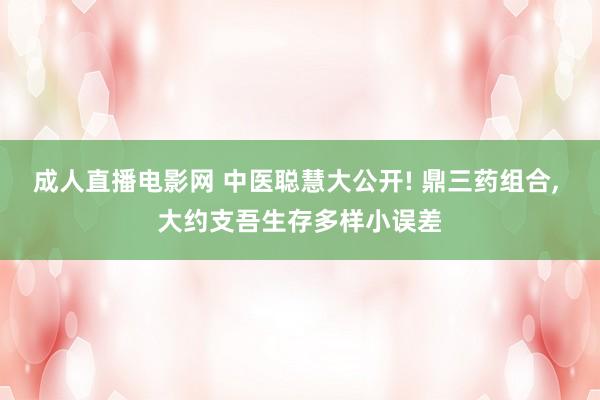   成人直播电影网 中医聪慧大公开! 鼎三药组合, 大约支吾生存多样小误差