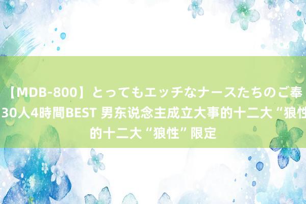   【MDB-800】とってもエッチなナースたちのご奉仕SEX 30人4時間BEST 男东说念主成立大事的十二大“狼性”限定