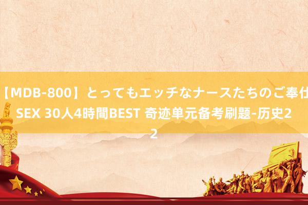   【MDB-800】とってもエッチなナースたちのご奉仕SEX 30人4時間BEST 奇迹单元备考刷题-历史2