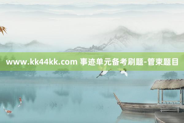   www.kk44kk.com 事迹单元备考刷题-管束题目