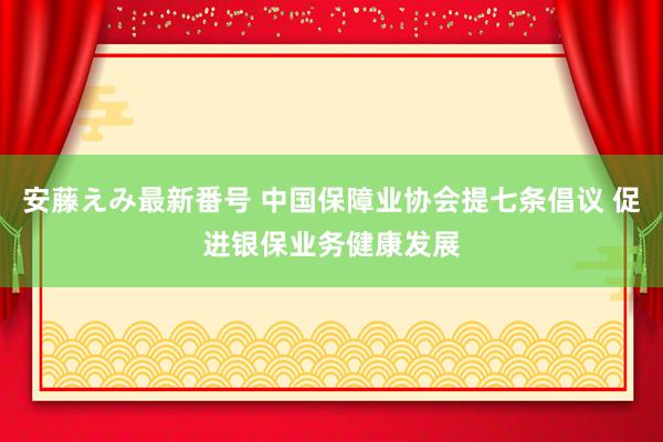   安藤えみ最新番号 中国保障业协会提七条倡议 促进银保业务健康发展