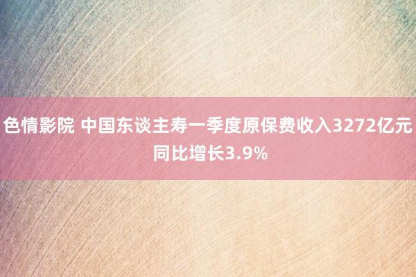   色情影院 中国东谈主寿一季度原保费收入3272亿元 同比增长3.9%