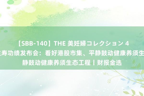   【SBB-140】THE 美妊婦コレクション 4時間 中国东说念主寿功绩发布会：看好港股市集、平静鼓动健康养须生态工程丨财报金选