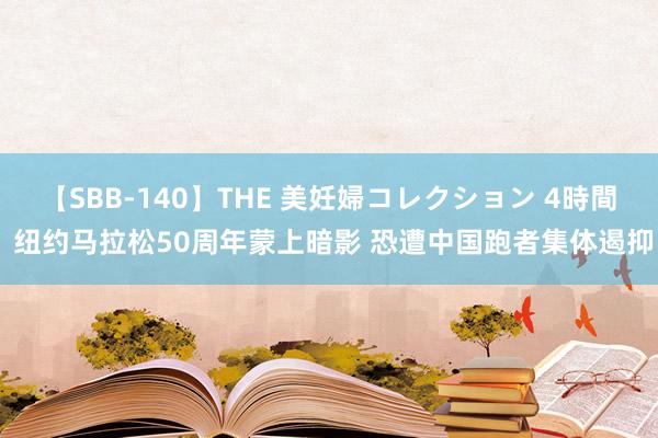   【SBB-140】THE 美妊婦コレクション 4時間 纽约马拉松50周年蒙上暗影 恐遭中国跑者集体遏抑